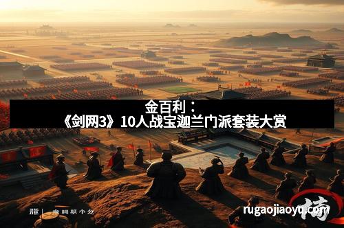 金百利：《剑网3》10人战宝迦兰门派套装大赏