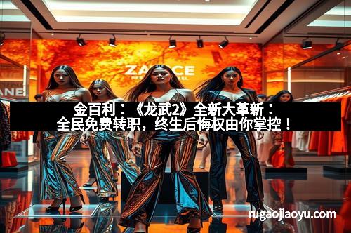 金百利：《龙武2》全新大革新：全民免费转职，终生后悔权由你掌控！